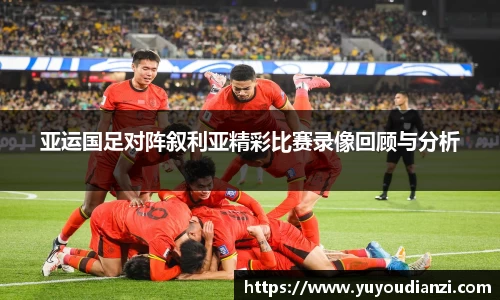 亚运国足对阵叙利亚精彩比赛录像回顾与分析